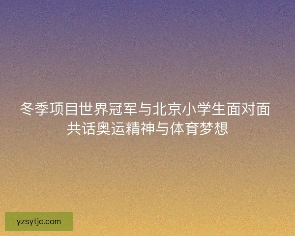 冬季项目世界冠军与北京小学生面对面 共话奥运精神与体育梦想